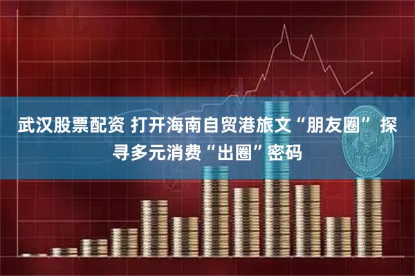 武漢股票配資 打開海南自貿港旅文“朋友圈” 探尋多元消費“出圈”密碼
