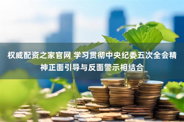 權威配資之家官網 學習貫徹中央紀委五次全會精神正面引導與反面警示相結合