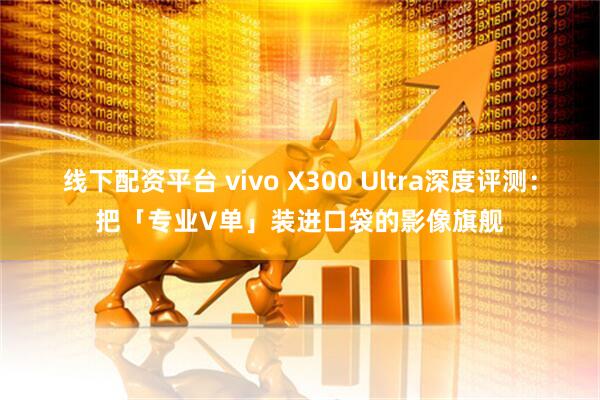線下配資平臺 vivo X300 Ultra深度評測：把「專業V單」裝進口袋的影像旗艦