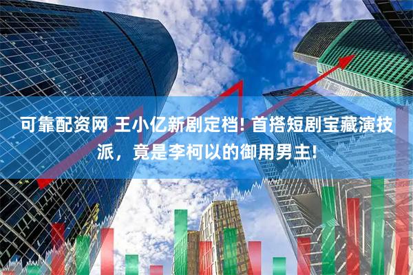 可靠配資網 王小億新劇定檔! 首搭短劇寶藏演技派，竟是李柯以的御用男主!