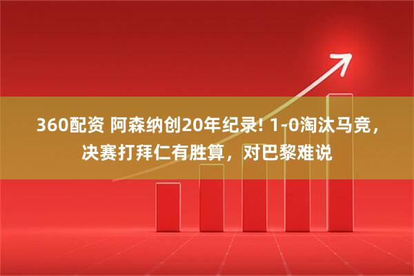 360配資 阿森納創20年紀錄! 1-0淘汰馬競，決賽打拜仁有勝算，對巴黎難說