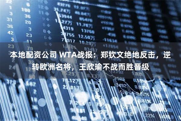 本地配資公司 WTA戰報：鄭欽文絕地反擊，逆轉歐洲名將，王欣瑜不戰而勝晉級