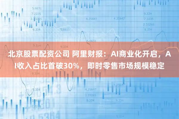 北京股票配資公司 阿里財報：AI商業化開啟，AI收入占比首破30%，即時零售市場規模穩定
